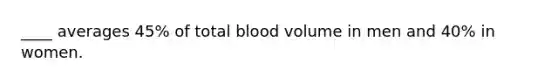 ____ averages 45% of total blood volume in men and 40% in women.