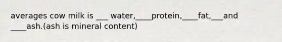 averages cow milk is ___ water,____protein,____fat,___and ____ash.(ash is mineral content)