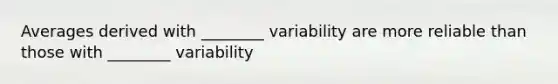 Averages derived with ________ variability are more reliable than those with ________ variability