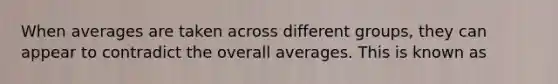 When averages are taken across different groups, they can appear to contradict the overall averages. This is known as