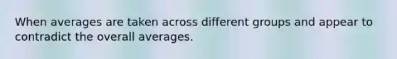 When averages are taken across different groups and appear to contradict the overall averages.