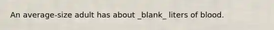 An average-size adult has about _blank​_ liters of blood.