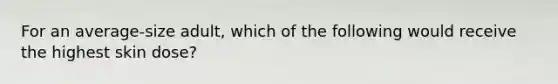 For an average-size adult, which of the following would receive the highest skin dose?