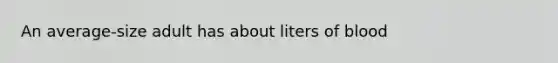 An average-size adult has about liters of blood