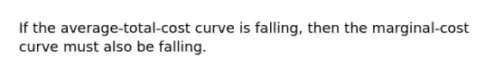 If the average-total-cost curve is falling, then the marginal-cost curve must also be falling.