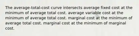 The average-total-cost curve intersects average fixed cost at the minimum of average total cost. average variable cost at the minimum of average total cost. marginal cost at the minimum of average total cost. marginal cost at the minimum of marginal cost.