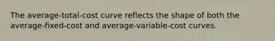 The average-total-cost curve reflects the shape of both the average-fixed-cost and average-variable-cost curves.