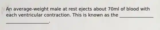 An average-weight male at rest ejects about 70ml of blood with each ventricular contraction. This is known as the _______________ ___________________.