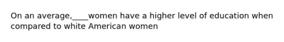 On an average,____women have a higher level of education when compared to white American women