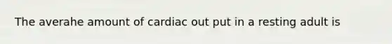 The averahe amount of cardiac out put in a resting adult is
