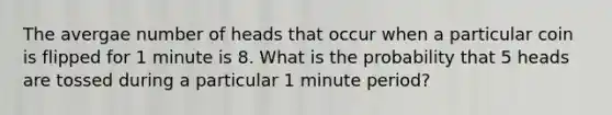 The avergae number of heads that occur when a particular coin is flipped for 1 minute is 8. What is the probability that 5 heads are tossed during a particular 1 minute period?