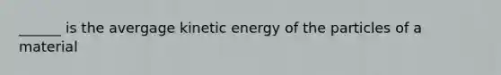 ______ is the avergage kinetic energy of the particles of a material