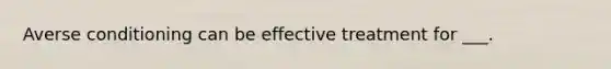 Averse conditioning can be effective treatment for ___.