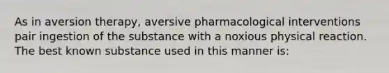 As in aversion therapy, aversive pharmacological interventions pair ingestion of the substance with a noxious physical reaction. The best known substance used in this manner is: