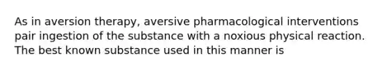 As in aversion therapy, aversive pharmacological interventions pair ingestion of the substance with a noxious physical reaction. The best known substance used in this manner is