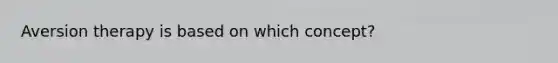 Aversion therapy is based on which concept?