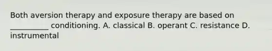 Both aversion therapy and exposure therapy are based on __________ conditioning. A. classical B. operant C. resistance D. instrumental