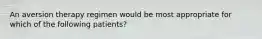 An aversion therapy regimen would be most appropriate for which of the following patients?