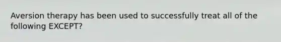 Aversion therapy has been used to successfully treat all of the following EXCEPT?