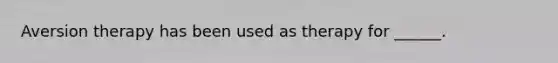 Aversion therapy has been used as therapy for ______.