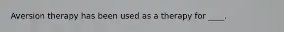 Aversion therapy has been used as a therapy for ____.
