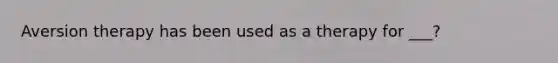 Aversion therapy has been used as a therapy for ___?