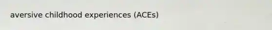 aversive childhood experiences (ACEs)