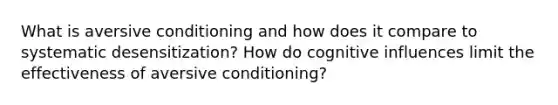 What is aversive conditioning and how does it compare to systematic desensitization? How do cognitive influences limit the effectiveness of aversive conditioning?