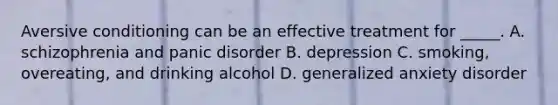 Aversive conditioning can be an effective treatment for _____. A. schizophrenia and panic disorder B. depression C. smoking, overeating, and drinking alcohol D. generalized anxiety disorder