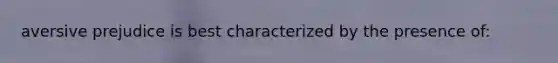 aversive prejudice is best characterized by the presence of: