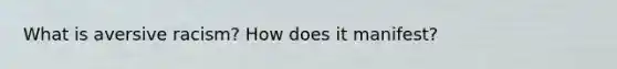 What is aversive racism? How does it manifest?