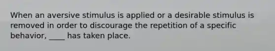 When an aversive stimulus is applied or a desirable stimulus is removed in order to discourage the repetition of a specific behavior, ____ has taken place.