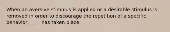 ​When an aversive stimulus is applied or a desirable stimulus is removed in order to discourage the repetition of a specific behavior, ____ has taken place.