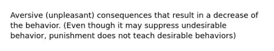 Aversive (unpleasant) consequences that result in a decrease of the behavior. (Even though it may suppress undesirable behavior, punishment does not teach desirable behaviors)