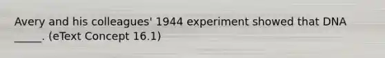 Avery and his colleagues' 1944 experiment showed that DNA _____. (eText Concept 16.1)