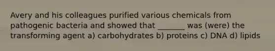 Avery and his colleagues purified various chemicals from pathogenic bacteria and showed that _______ was (were) the transforming agent a) carbohydrates b) proteins c) DNA d) lipids