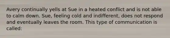 Avery continually yells at Sue in a heated conflict and is not able to calm down. Sue, feeling cold and indifferent, does not respond and eventually leaves the room. This type of communication is called: