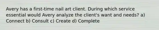 Avery has a first-time nail art client. During which service essential would Avery analyze the client's want and needs? a) Connect b) Consult c) Create d) Complete