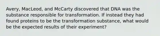 Avery, MacLeod, and McCarty discovered that DNA was the substance responsible for transformation. If instead they had found proteins to be the transformation substance, what would be the expected results of their experiment?