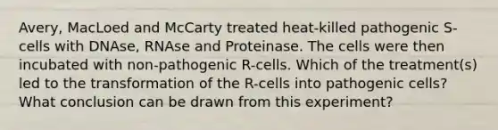 Avery, MacLoed and McCarty treated heat-killed pathogenic S-cells with DNAse, RNAse and Proteinase. The cells were then incubated with non-pathogenic R-cells. Which of the treatment(s) led to the transformation of the R-cells into pathogenic cells? What conclusion can be drawn from this experiment?