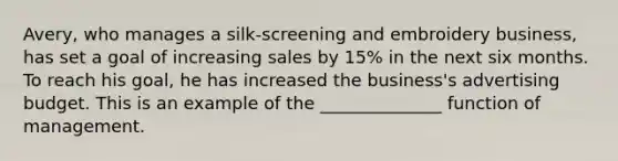 Avery, who manages a silk-screening and embroidery business, has set a goal of increasing sales by 15% in the next six months. To reach his goal, he has increased the business's advertising budget. This is an example of the ______________ function of management.