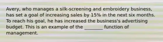 Avery, who manages a silk-screening and embroidery business, has set a goal of increasing sales by 15% in the next six months. To reach his goal, he has increased the business's advertising budget. This is an example of the ________ function of management.