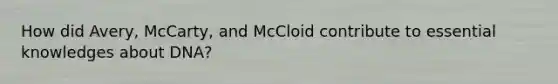 How did Avery, McCarty, and McCloid contribute to essential knowledges about DNA?
