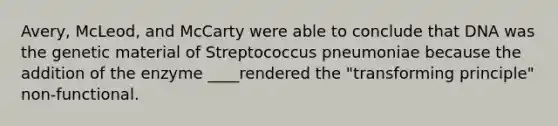 Avery, McLeod, and McCarty were able to conclude that DNA was the genetic material of Streptococcus pneumoniae because the addition of the enzyme ____rendered the "transforming principle" non-functional.