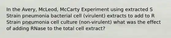 In the Avery, McLeod, McCarty Experiment using extracted S Strain pneumonia bacterial cell (virulent) extracts to add to R Strain pneumonia cell culture (non-virulent) what was the effect of adding RNase to the total cell extract?