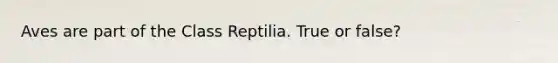 Aves are part of the Class Reptilia. True or false?