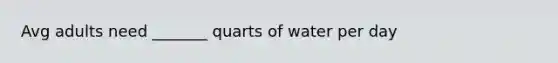 Avg adults need _______ quarts of water per day