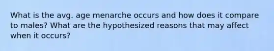 What is the avg. age menarche occurs and how does it compare to males? What are the hypothesized reasons that may affect when it occurs?