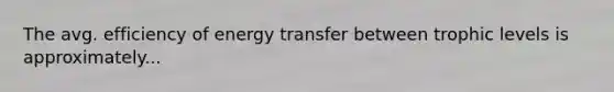 The avg. efficiency of energy transfer between trophic levels is approximately...