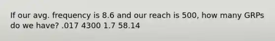 If our avg. frequency is 8.6 and our reach is 500, how many GRPs do we have? .017 4300 1.7 58.14